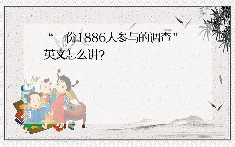 “一份1886人参与的调查”英文怎么讲?