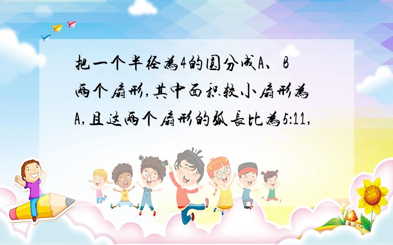 把一个半径为4的圆分成A、B两个扇形,其中面积较小扇形为A,且这两个扇形的弧长比为5：11,