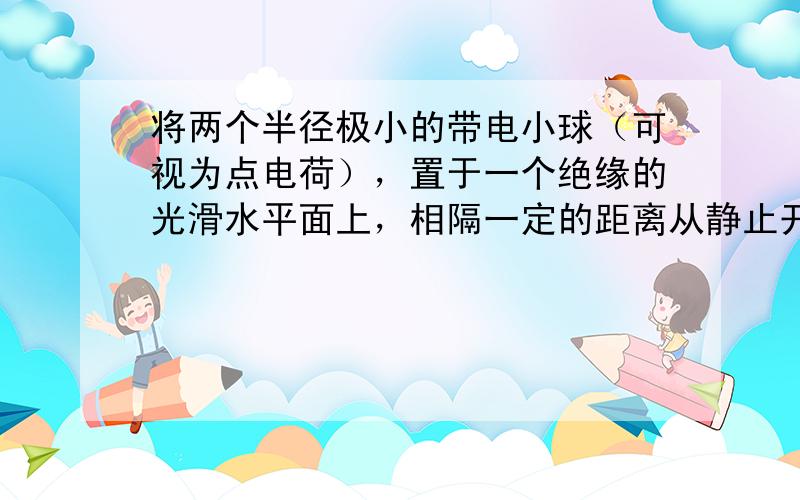 将两个半径极小的带电小球（可视为点电荷），置于一个绝缘的光滑水平面上，相隔一定的距离从静止开始释放，那么下列叙述中正确的