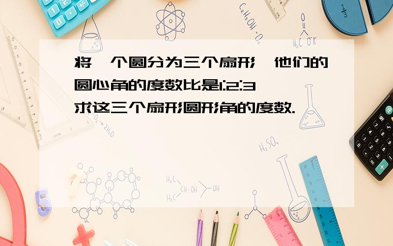 将一个圆分为三个扇形,他们的圆心角的度数比是1:2:3,求这三个扇形圆形角的度数.