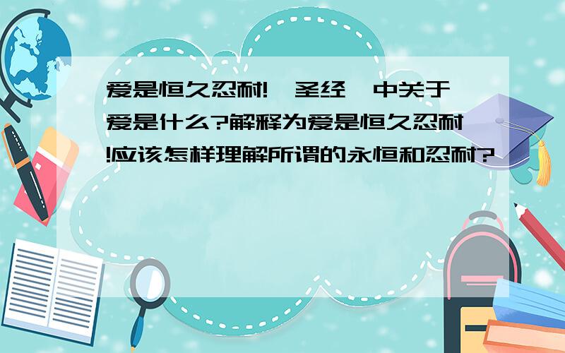 爱是恒久忍耐!《圣经》中关于爱是什么?解释为爱是恒久忍耐!应该怎样理解所谓的永恒和忍耐?