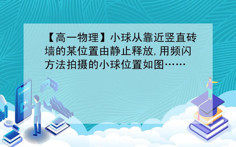 【高一物理】小球从靠近竖直砖墙的某位置由静止释放,用频闪方法拍摄的小球位置如图……