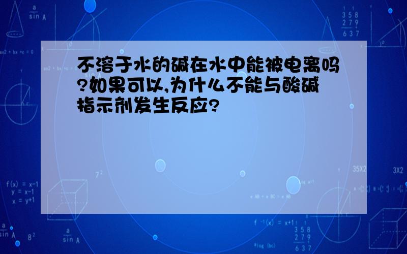 不溶于水的碱在水中能被电离吗?如果可以,为什么不能与酸碱指示剂发生反应?