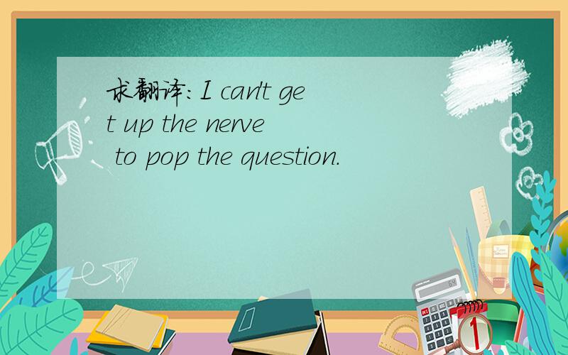 求翻译：I can't get up the nerve to pop the question.