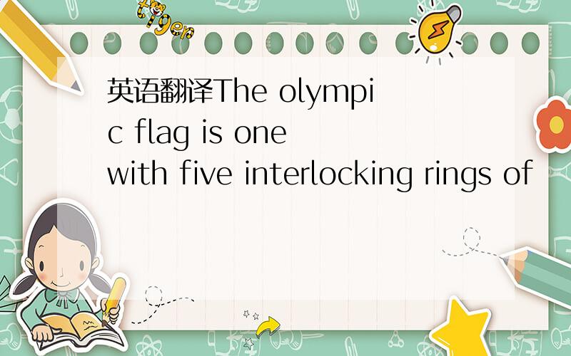 英语翻译The olympic flag is one with five interlocking rings of