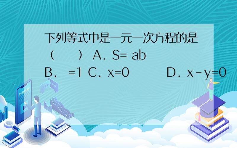 下列等式中是一元一次方程的是（　　） A．S= ab　 B． =1 C．x=0　　　 D．x－y=0