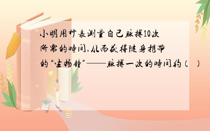 小明用秒表测量自己脉搏10次所需的时间,从而获得随身携带的“生物钟”——脉搏一次的时间约（ ）