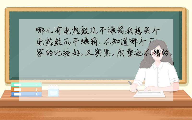 哪儿有电热鼓风干燥箱我想买个电热鼓风干燥箱,不知道哪个厂家的比较好,又实惠,质量也不错的,