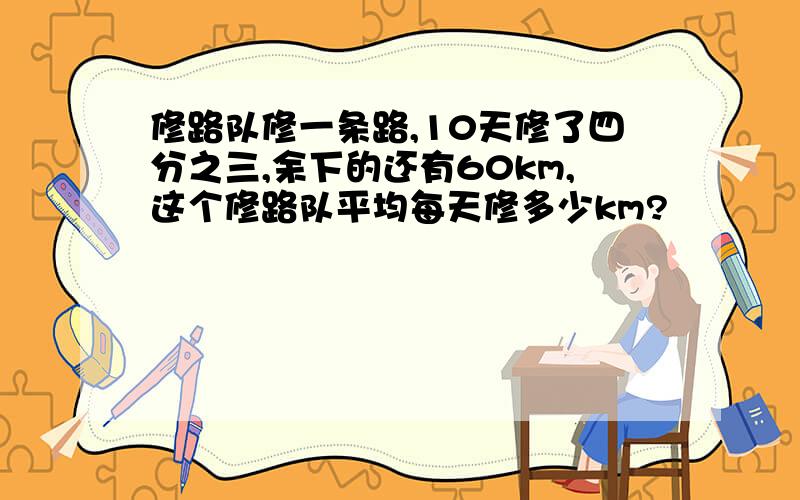 修路队修一条路,10天修了四分之三,余下的还有60km,这个修路队平均每天修多少km?