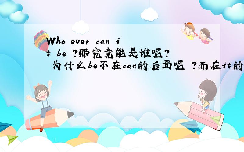 Who ever can it be ?那究竟能是谁呢? 为什么be不在can的后面呢 ?而在it的后面 谁可以解释一下