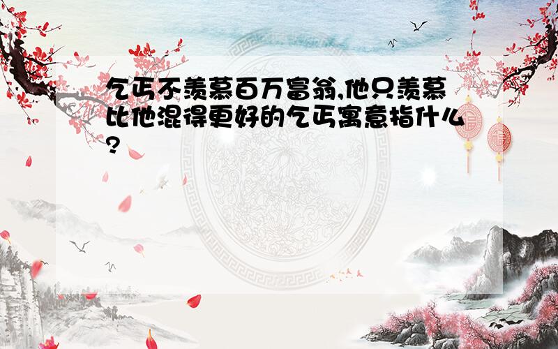 乞丐不羡慕百万富翁,他只羡慕比他混得更好的乞丐寓意指什么?