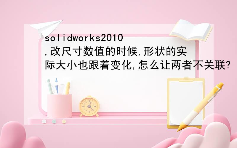 solidworks2010,改尺寸数值的时候,形状的实际大小也跟着变化,怎么让两者不关联?