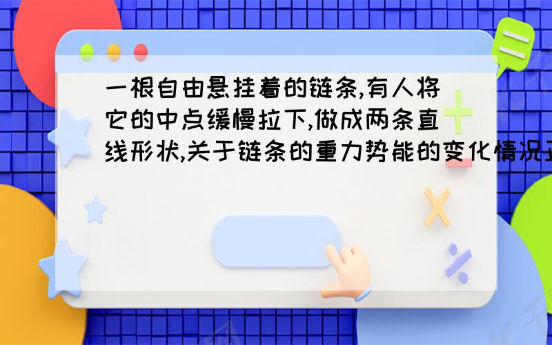 一根自由悬挂着的链条,有人将它的中点缓慢拉下,做成两条直线形状,关于链条的重力势能的变化情况正确的是