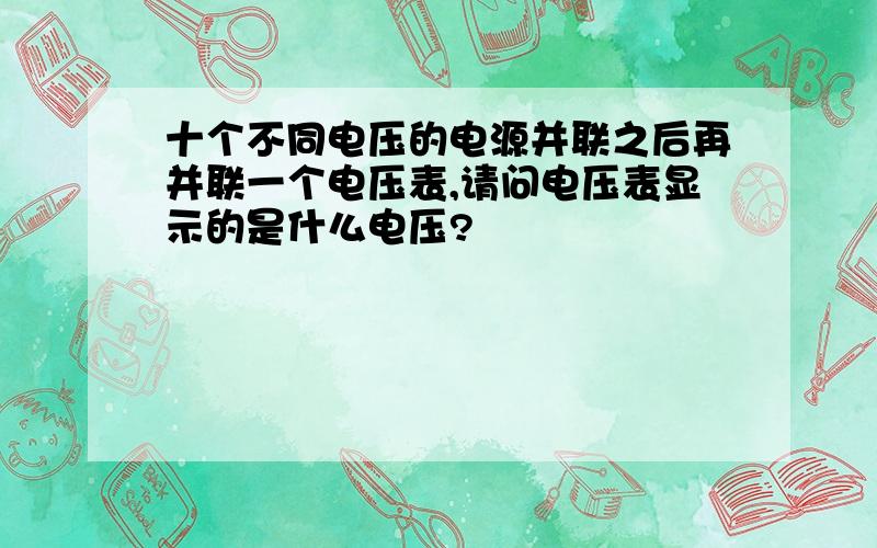 十个不同电压的电源并联之后再并联一个电压表,请问电压表显示的是什么电压?