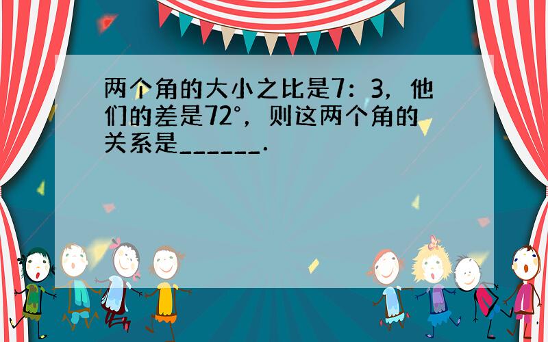 两个角的大小之比是7：3，他们的差是72°，则这两个角的关系是______．