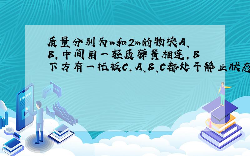 质量分别为m和2m的物块A、B,中间用一轻质弹簧相连,B下方有一托板C,A、B、C都处于静止状态,现突然撤...