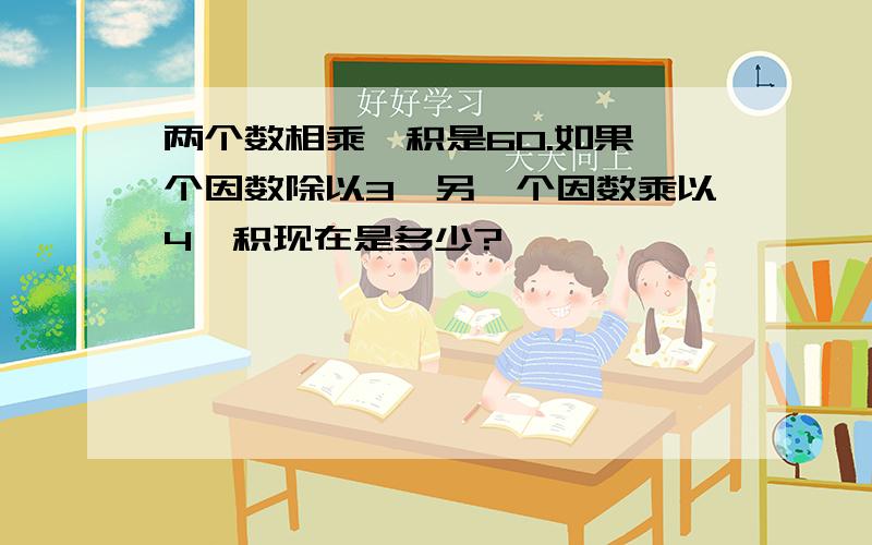 两个数相乘,积是60.如果一个因数除以3,另一个因数乘以4,积现在是多少?