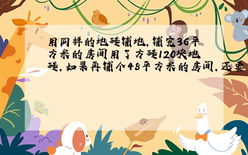 用同样的地砖铺地,铺完36平方米的房间用了方砖120块地砖,如果再铺个48平方米的房间,还要用地砖多少