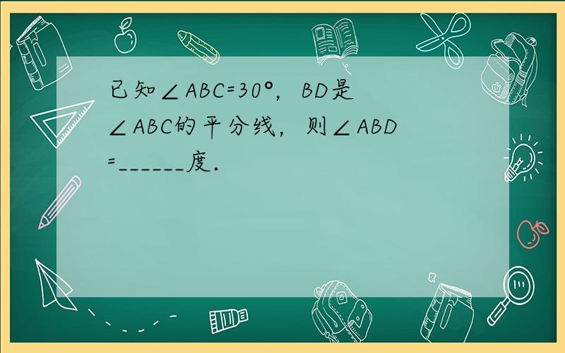 已知∠ABC=30°，BD是∠ABC的平分线，则∠ABD=______度．