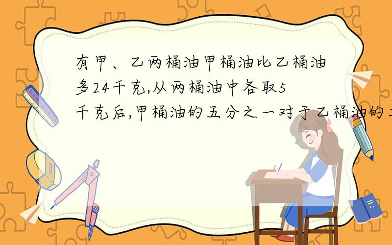 有甲、乙两桶油甲桶油比乙桶油多24千克,从两桶油中各取5千克后,甲桶油的五分之一对于乙桶油的二分之一,