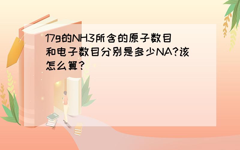 17g的NH3所含的原子数目和电子数目分别是多少NA?该怎么算?