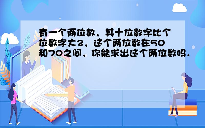 有一个两位数，其十位数字比个位数字大2，这个两位数在50和70之间，你能求出这个两位数吗．