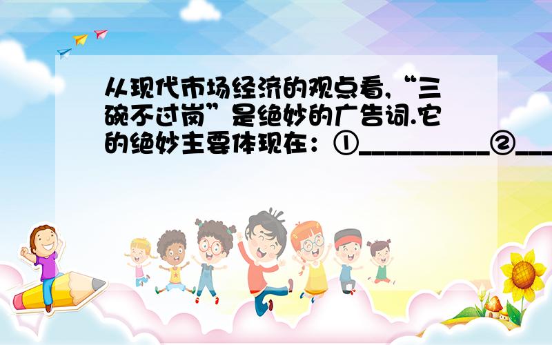 从现代市场经济的观点看,“三碗不过岗”是绝妙的广告词.它的绝妙主要体现在：①__________②__________③