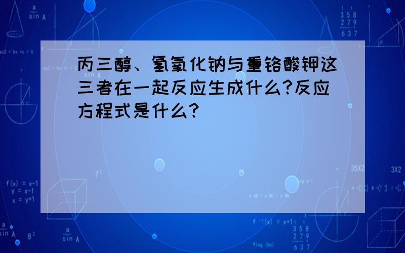 丙三醇、氢氧化钠与重铬酸钾这三者在一起反应生成什么?反应方程式是什么?