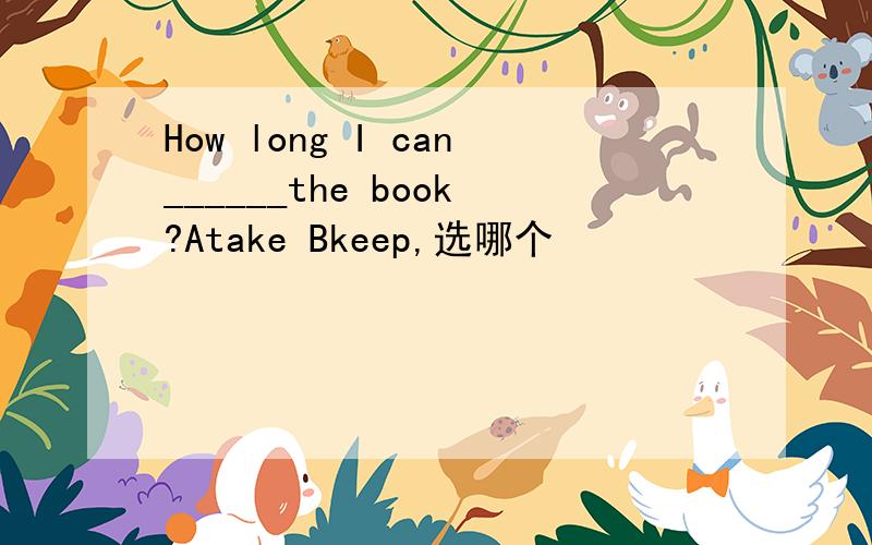 How long I can______the book?Atake Bkeep,选哪个