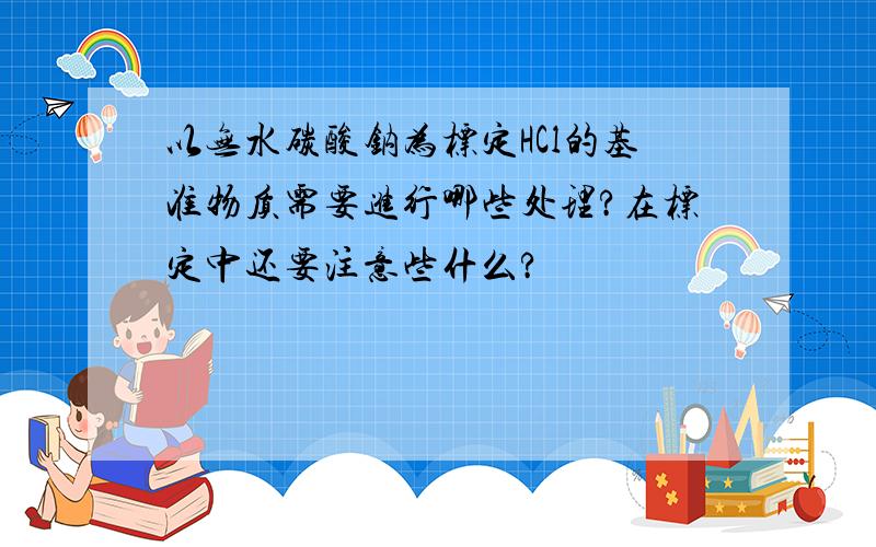 以无水碳酸钠为标定HCl的基准物质需要进行哪些处理?在标定中还要注意些什么?