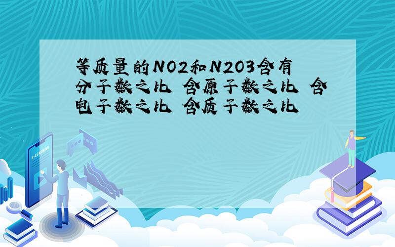 等质量的NO2和N2O3含有分子数之比 含原子数之比 含电子数之比 含质子数之比