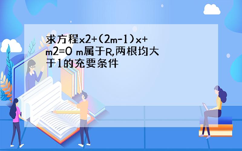 求方程x2+(2m-1)x+m2=0 m属于R,两根均大于1的充要条件