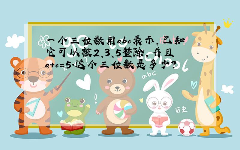 一个三位数用abc表示,已知它可以被2、3、5整除,并且a+c=5.这个三位数是多少?