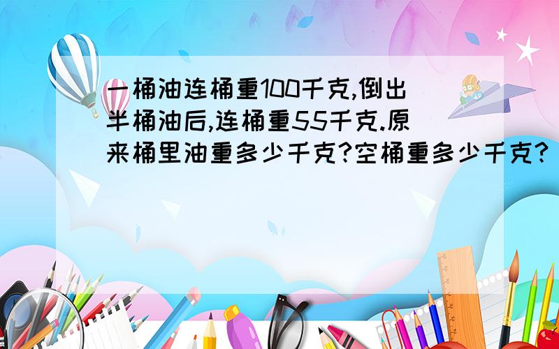 一桶油连桶重100千克,倒出半桶油后,连桶重55千克.原来桶里油重多少千克?空桶重多少千克?