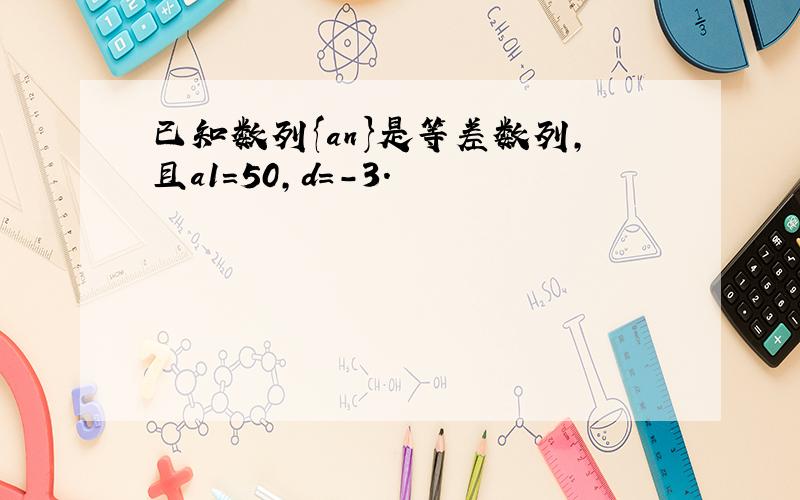 已知数列{an}是等差数列，且a1=50，d=-3．