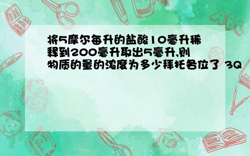 将5摩尔每升的盐酸10毫升稀释到200毫升取出5毫升,则物质的量的浓度为多少拜托各位了 3Q