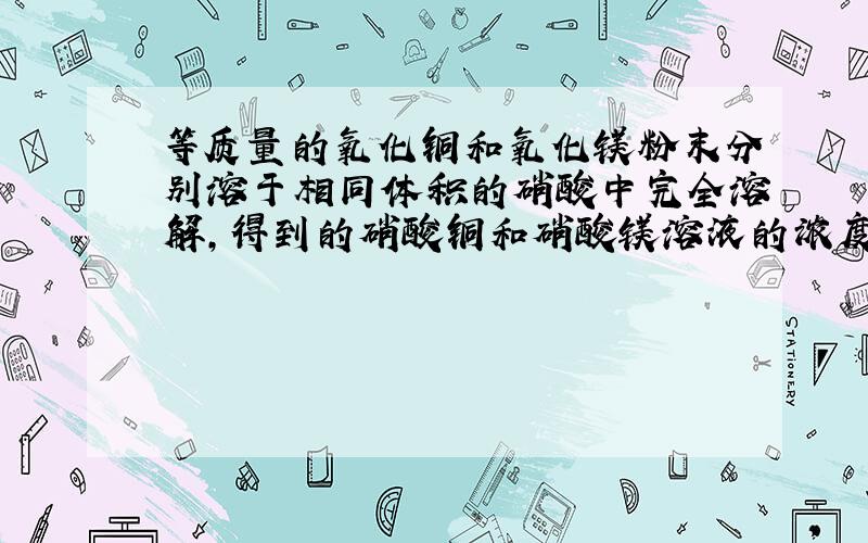 等质量的氧化铜和氧化镁粉末分别溶于相同体积的硝酸中完全溶解,得到的硝酸铜和硝酸镁溶液的浓度分别为a摩尔每升和b摩尔每升.