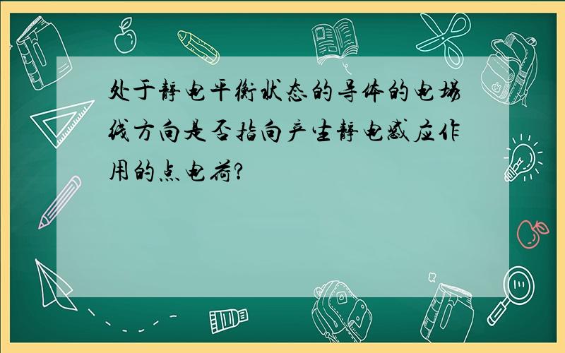 处于静电平衡状态的导体的电场线方向是否指向产生静电感应作用的点电荷?