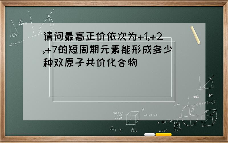 请问最高正价依次为+1,+2,+7的短周期元素能形成多少种双原子共价化合物