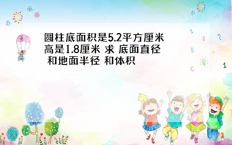 圆柱底面积是5.2平方厘米 高是1.8厘米 求 底面直径 和地面半径 和体积