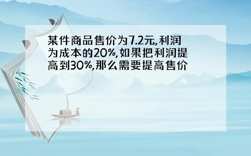 某件商品售价为7.2元,利润为成本的20%,如果把利润提高到30%,那么需要提高售价