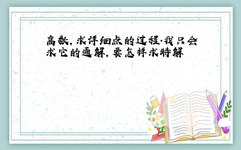 高数,求详细点的过程.我只会求它的通解,要怎样求特解