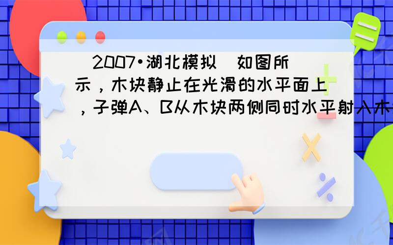 （2007•湖北模拟）如图所示，木块静止在光滑的水平面上，子弹A、B从木块两侧同时水平射入木块，最终都停在木块中，这一过