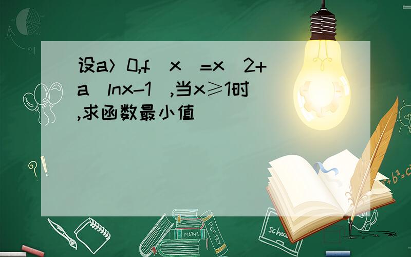 设a＞0,f(x)=x^2+a｜lnx-1｜,当x≥1时,求函数最小值