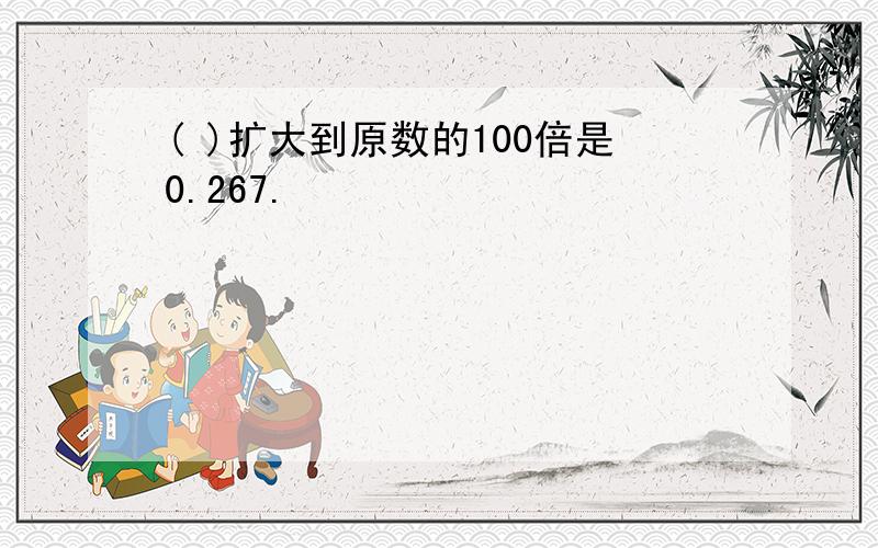 ( )扩大到原数的100倍是0.267.