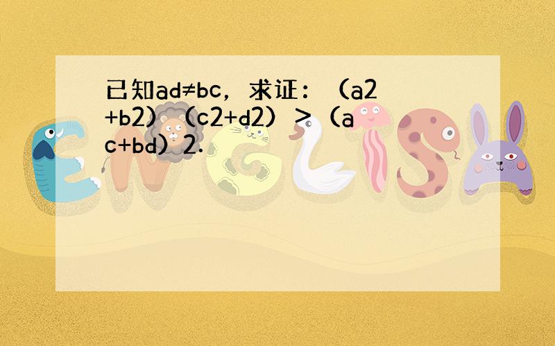 已知ad≠bc，求证：（a2+b2）（c2+d2）＞（ac+bd）2．