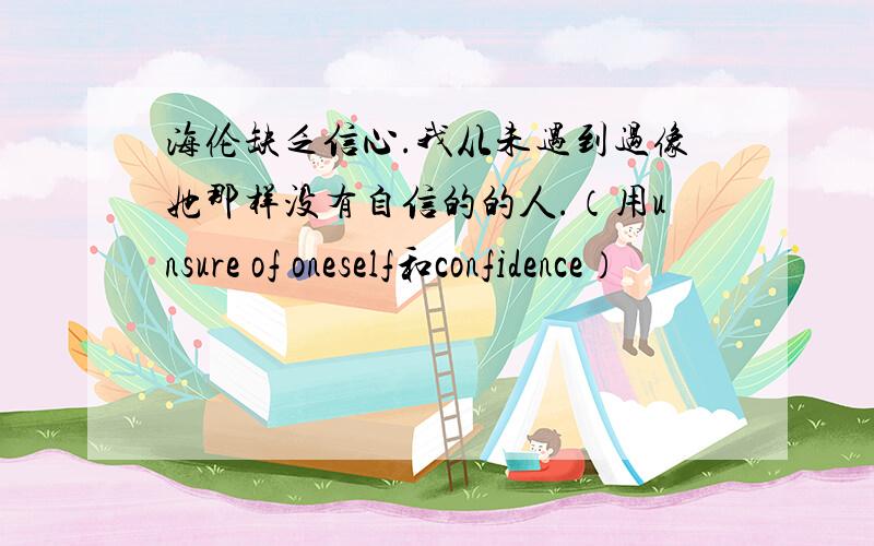 海伦缺乏信心.我从未遇到过像她那样没有自信的的人.（用unsure of oneself和confidence）