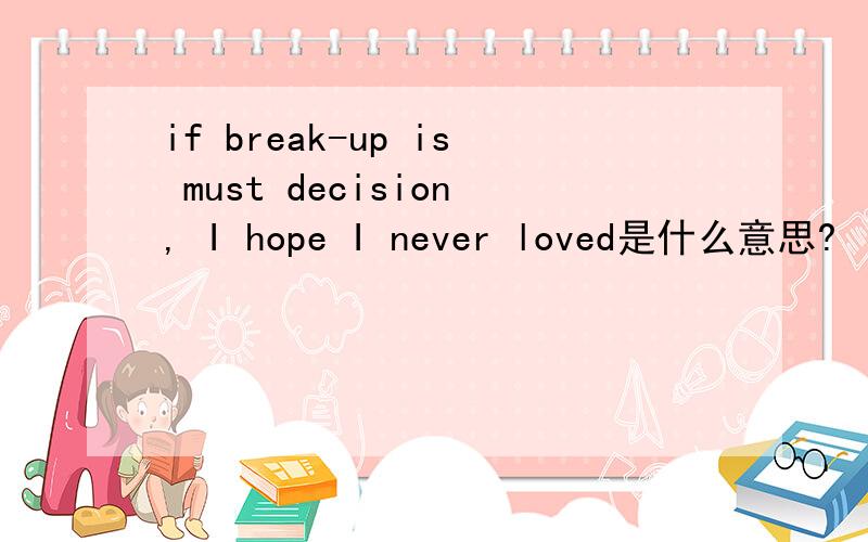 if break-up is must decision, I hope I never loved是什么意思?