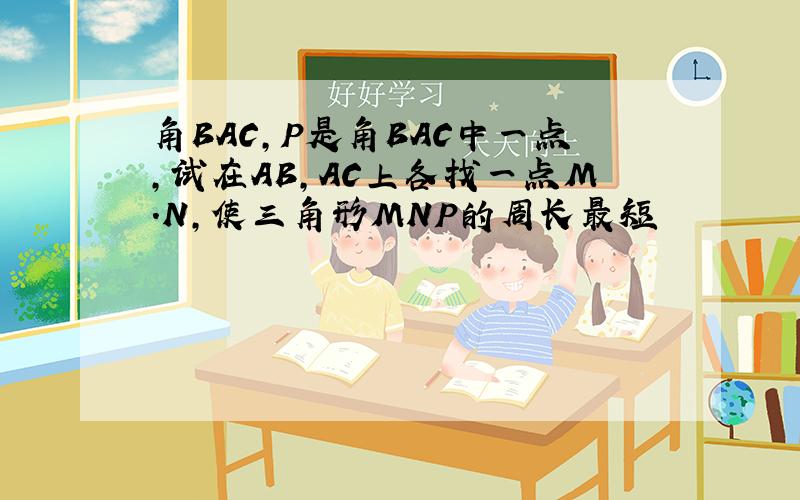 角BAC,P是角BAC中一点,试在AB,AC上各找一点M.N,使三角形MNP的周长最短