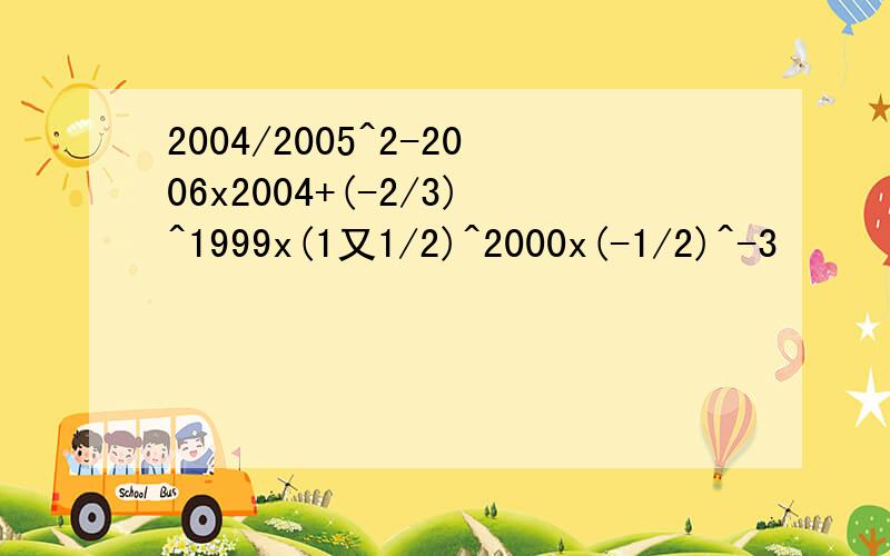 2004/2005^2-2006x2004+(-2/3)^1999x(1又1/2)^2000x(-1/2)^-3